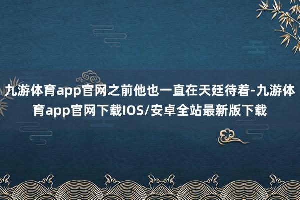 九游体育app官网之前他也一直在天廷待着-九游体育app官网下载IOS/安卓全站最新版下载