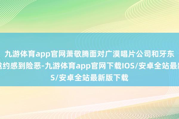 九游体育app官网萧敬腾面对广漠唱片公司和牙东谈主的邀约感到险恶-九游体育app官网下载IOS/安卓全站最新版下载