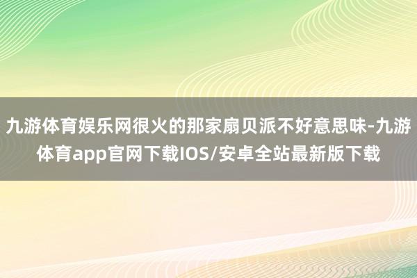 九游体育娱乐网很火的那家扇贝派不好意思味-九游体育app官网下载IOS/安卓全站最新版下载