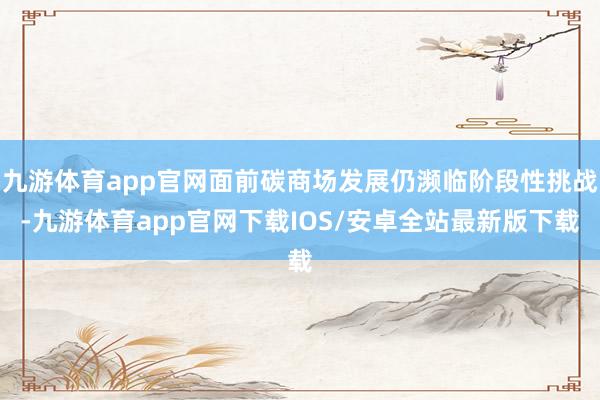 九游体育app官网面前碳商场发展仍濒临阶段性挑战-九游体育app官网下载IOS/安卓全站最新版下载
