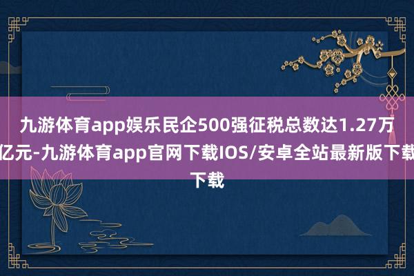 九游体育app娱乐民企500强征税总数达1.27万亿元-九游体育app官网下载IOS/安卓全站最新版下载