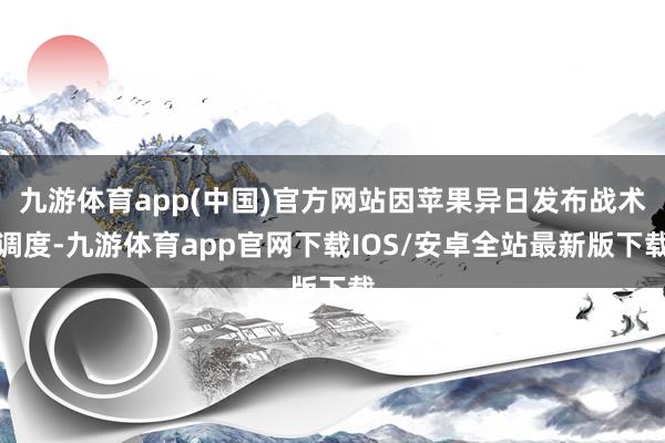 九游体育app(中国)官方网站因苹果异日发布战术调度-九游体育app官网下载IOS/安卓全站最新版下载