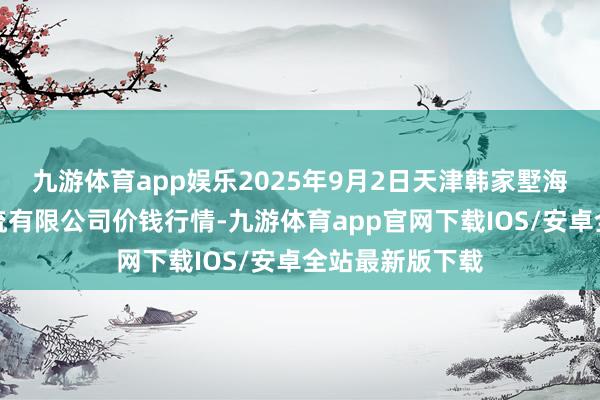 九游体育app娱乐2025年9月2日天津韩家墅海吉星农家具物流有限公司价钱行情-九游体育app官网下载IOS/安卓全站最新版下载