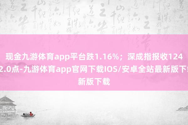 现金九游体育app平台跌1.16%；深成指报收12472.0点-九游体育app官网下载IOS/安卓全站最新版下载