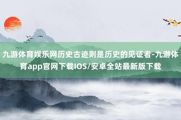 九游体育娱乐网历史古迹则是历史的见证者-九游体育app官网下载IOS/安卓全站最新版下载