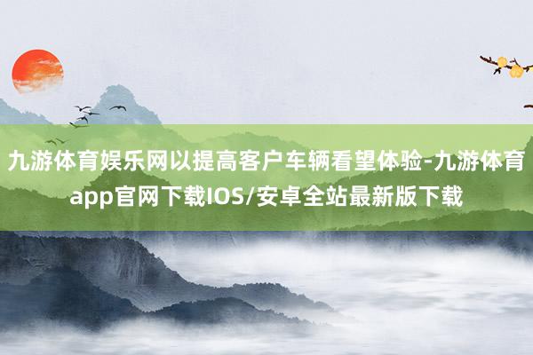 九游体育娱乐网以提高客户车辆看望体验-九游体育app官网下载IOS/安卓全站最新版下载