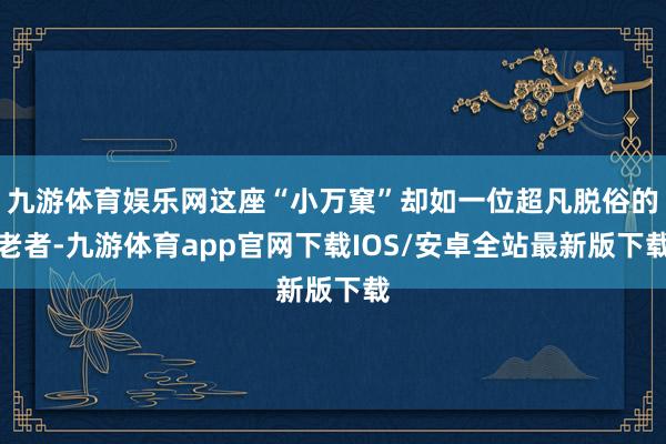 九游体育娱乐网这座“小万窠”却如一位超凡脱俗的老者-九游体育app官网下载IOS/安卓全站最新版下载