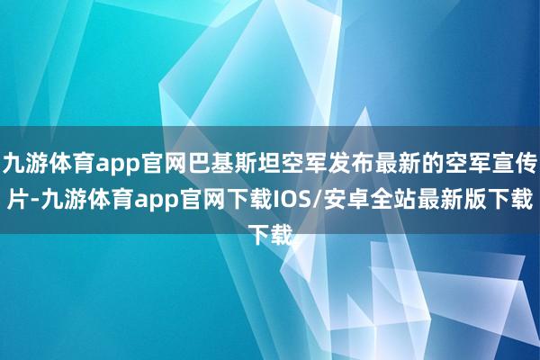 九游体育app官网巴基斯坦空军发布最新的空军宣传片-九游体育app官网下载IOS/安卓全站最新版下载