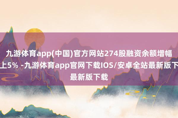 九游体育app(中国)官方网站274股融资余额增幅向上5% -九游体育app官网下载IOS/安卓全站最新版下载