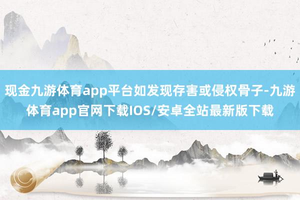 现金九游体育app平台如发现存害或侵权骨子-九游体育app官网下载IOS/安卓全站最新版下载
