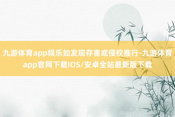 九游体育app娱乐如发现存害或侵权推行-九游体育app官网下载IOS/安卓全站最新版下载