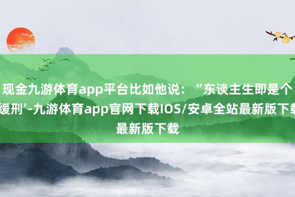 现金九游体育app平台比如他说:“东谈主生即是个‘缓刑’-九游体育app官网下载IOS/安卓全站最新版下载