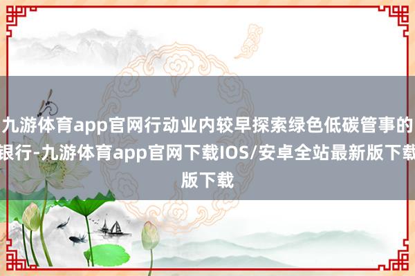 九游体育app官网行动业内较早探索绿色低碳管事的银行-九游体育app官网下载IOS/安卓全站最新版下载