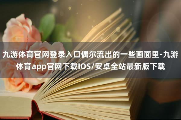九游体育官网登录入口偶尔流出的一些画面里-九游体育app官网下载IOS/安卓全站最新版下载