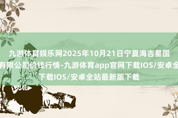 九游体育娱乐网2025年10月21日宁夏海吉星国外农居品物流有限公司价钱行情-九游体育app官网下载IOS/安卓全站最新版下载