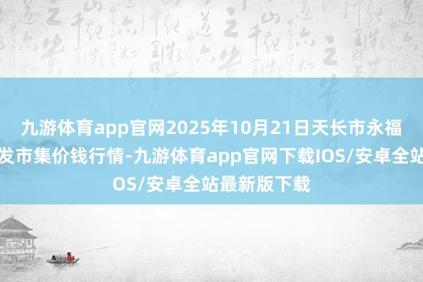 九游体育app官网2025年10月21日天长市永福农副居品批发市集价钱行情-九游体育app官网下载IOS/安卓全站最新版下载