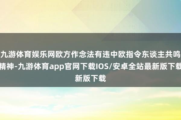 九游体育娱乐网欧方作念法有违中欧指令东谈主共鸣精神-九游体育app官网下载IOS/安卓全站最新版下载