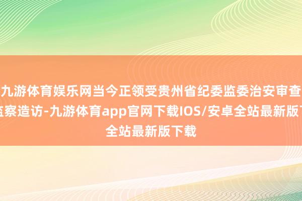 九游体育娱乐网当今正领受贵州省纪委监委治安审查和监察造访-九游体育app官网下载IOS/安卓全站最新版下载