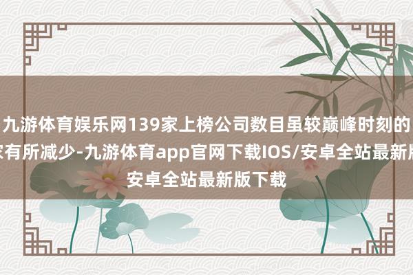 九游体育娱乐网139家上榜公司数目虽较巅峰时刻的151家有所减少-九游体育app官网下载IOS/安卓全站最新版下载
