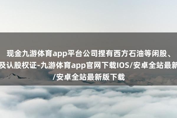 现金九游体育app平台公司捏有西方石油等闲股、优先股及认股权证-九游体育app官网下载IOS/安卓全站最新版下载
