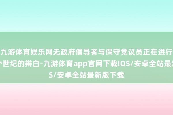 九游体育娱乐网无政府倡导者与保守党议员正在进行朝上三个世纪的辩白-九游体育app官网下载IOS/安卓全站最新版下载