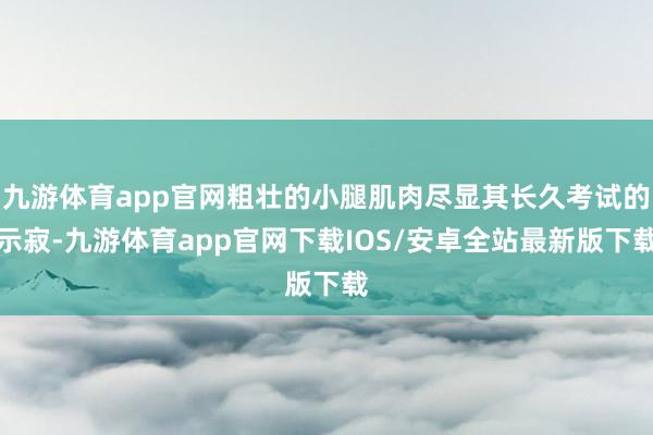 九游体育app官网粗壮的小腿肌肉尽显其长久考试的示寂-九游体育app官网下载IOS/安卓全站最新版下载