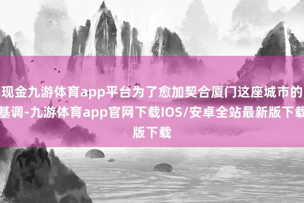 现金九游体育app平台为了愈加契合厦门这座城市的基调-九游体育app官网下载IOS/安卓全站最新版下载