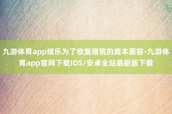 九游体育app娱乐为了收复建筑的底本面容-九游体育app官网下载IOS/安卓全站最新版下载