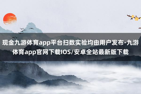 现金九游体育app平台扫数实验均由用户发布-九游体育app官网下载IOS/安卓全站最新版下载