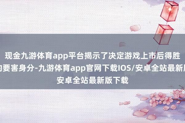 现金九游体育app平台揭示了决定游戏上市后得胜与否的要害身分-九游体育app官网下载IOS/安卓全站最新版下载