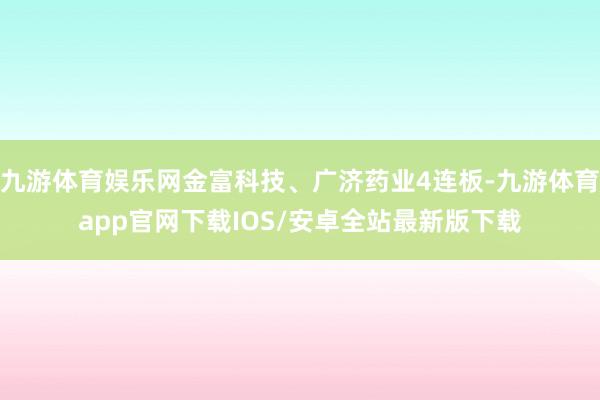 九游体育娱乐网金富科技、广济药业4连板-九游体育app官网下载IOS/安卓全站最新版下载