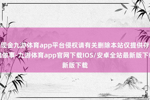 现金九游体育app平台侵权请有关删除本站仅提供存储做事-九游体育app官网下载IOS/安卓全站最新版下载