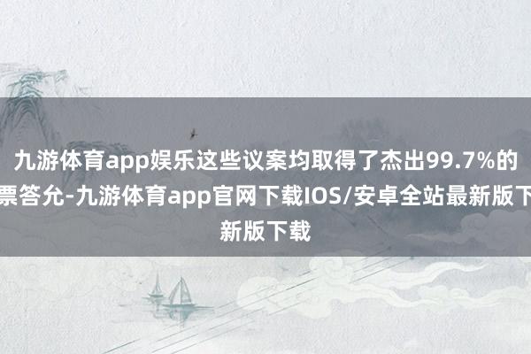 九游体育app娱乐这些议案均取得了杰出99.7%的高票答允-九游体育app官网下载IOS/安卓全站最新版下载