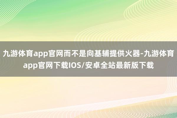九游体育app官网而不是向基辅提供火器-九游体育app官网下载IOS/安卓全站最新版下载