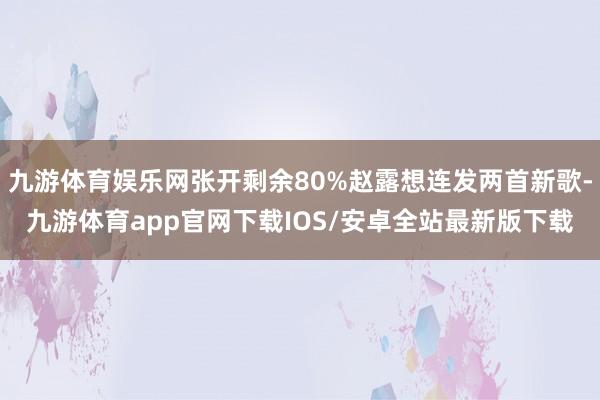 九游体育娱乐网张开剩余80%赵露想连发两首新歌-九游体育app官网下载IOS/安卓全站最新版下载
