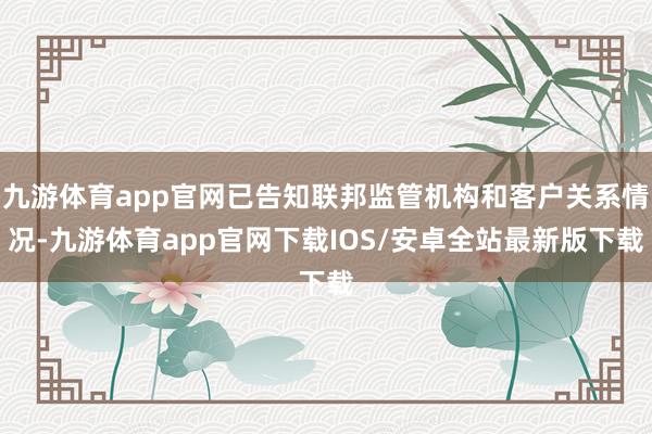 九游体育app官网已告知联邦监管机构和客户关系情况-九游体育app官网下载IOS/安卓全站最新版下载