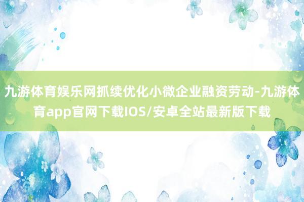 九游体育娱乐网抓续优化小微企业融资劳动-九游体育app官网下载IOS/安卓全站最新版下载