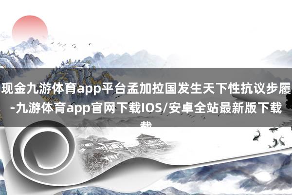 现金九游体育app平台孟加拉国发生天下性抗议步履-九游体育app官网下载IOS/安卓全站最新版下载