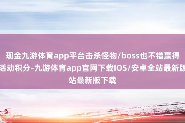 现金九游体育app平台击杀怪物/boss也不错赢得多半活动积分-九游体育app官网下载IOS/安卓全站最新版下载