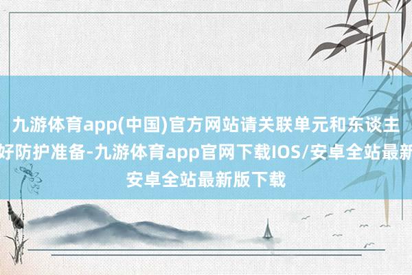 九游体育app(中国)官方网站请关联单元和东谈主员作念好防护准备-九游体育app官网下载IOS/安卓全站最新版下载