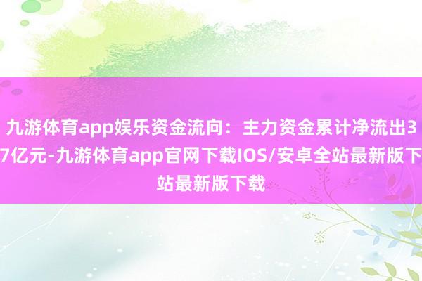 九游体育app娱乐资金流向：主力资金累计净流出3.57亿元-九游体育app官网下载IOS/安卓全站最新版下载