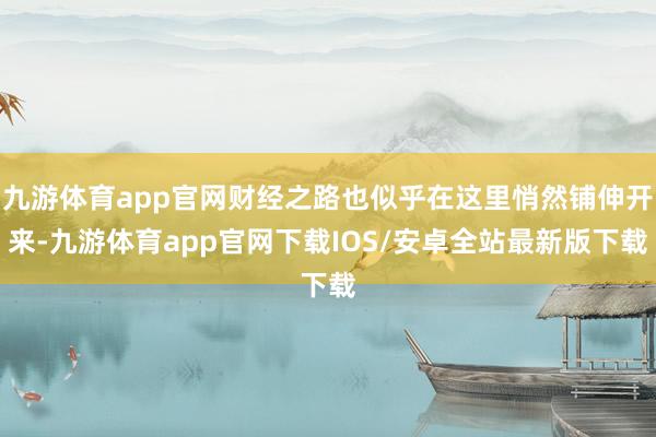 九游体育app官网财经之路也似乎在这里悄然铺伸开来-九游体育app官网下载IOS/安卓全站最新版下载