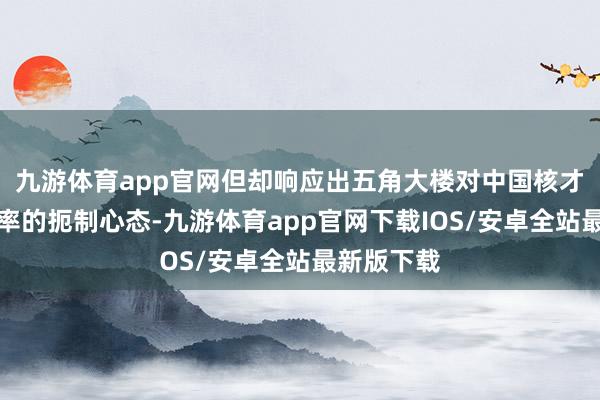 九游体育app官网但却响应出五角大楼对中国核才智推广速率的扼制心态-九游体育app官网下载IOS/安卓全站最新版下载