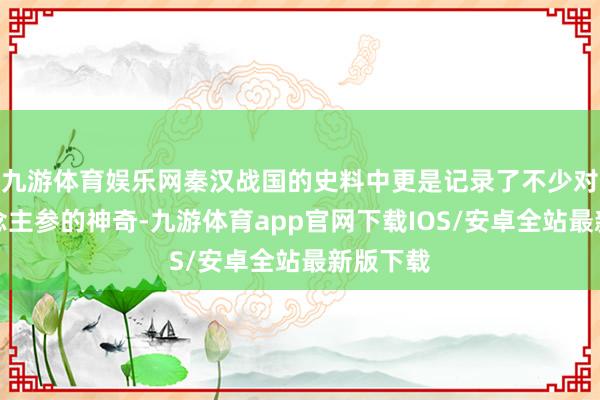九游体育娱乐网秦汉战国的史料中更是记录了不少对于东说念主参的神奇-九游体育app官网下载IOS/安卓全站最新版下载