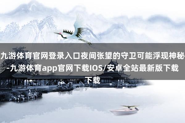 九游体育官网登录入口夜间张望的守卫可能浮现神秘-九游体育app官网下载IOS/安卓全站最新版下载