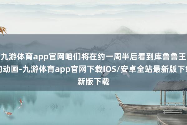 九游体育app官网咱们将在约一周半后看到库鲁鲁王的动画-九游体育app官网下载IOS/安卓全站最新版下载
