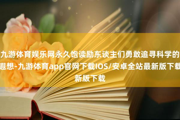 九游体育娱乐网永久饱读励东谈主们勇敢追寻科学的遐想-九游体育app官网下载IOS/安卓全站最新版下载