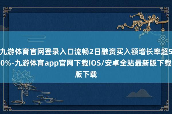 九游体育官网登录入口流畅2日融资买入额增长率超50%-九游体育app官网下载IOS/安卓全站最新版下载