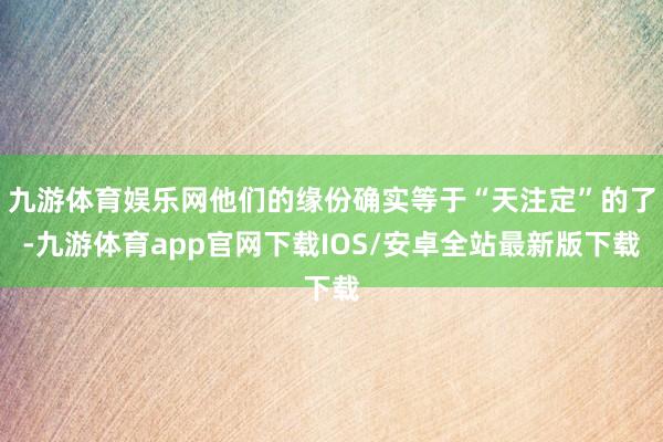九游体育娱乐网他们的缘份确实等于“天注定”的了-九游体育app官网下载IOS/安卓全站最新版下载
