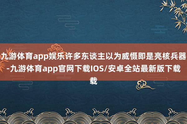 九游体育app娱乐许多东谈主以为威慑即是亮核兵器-九游体育app官网下载IOS/安卓全站最新版下载